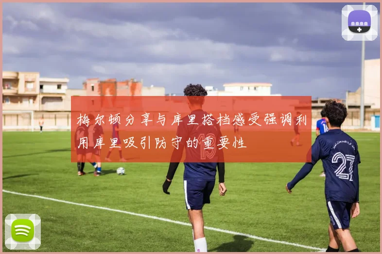 梅尔顿分享与库里搭档感受强调利用库里吸引防守的重要性