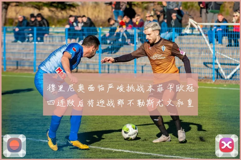 穆里尼奥面临严峻挑战本菲卡欧冠四连败后将迎战那不勒斯尤文和皇马