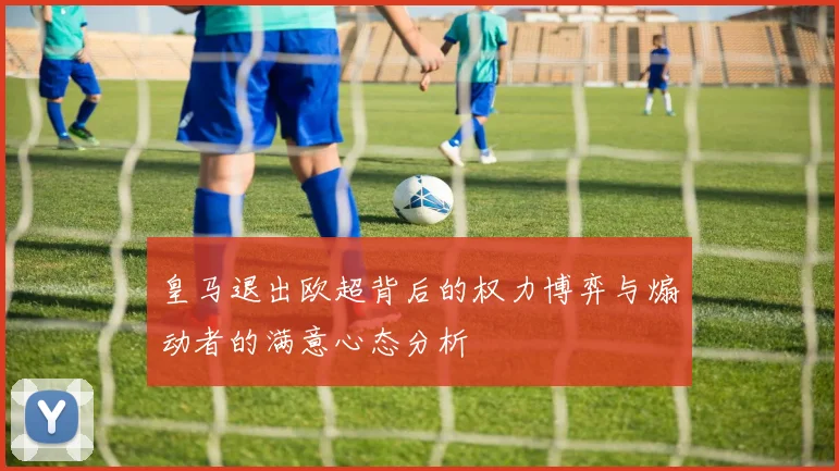 皇马退出欧超背后的权力博弈与煽动者的满意心态分析