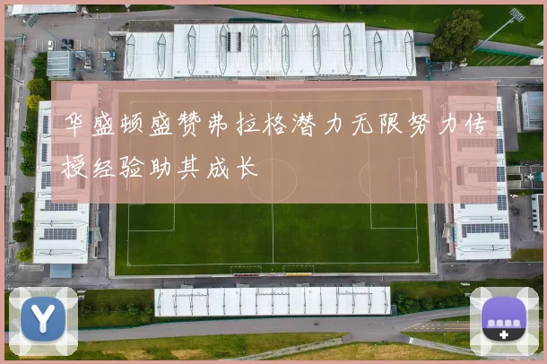 华盛顿盛赞弗拉格潜力无限努力传授经验助其成长