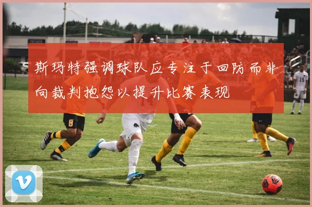 斯玛特强调球队应专注于回防而非向裁判抱怨以提升比赛表现