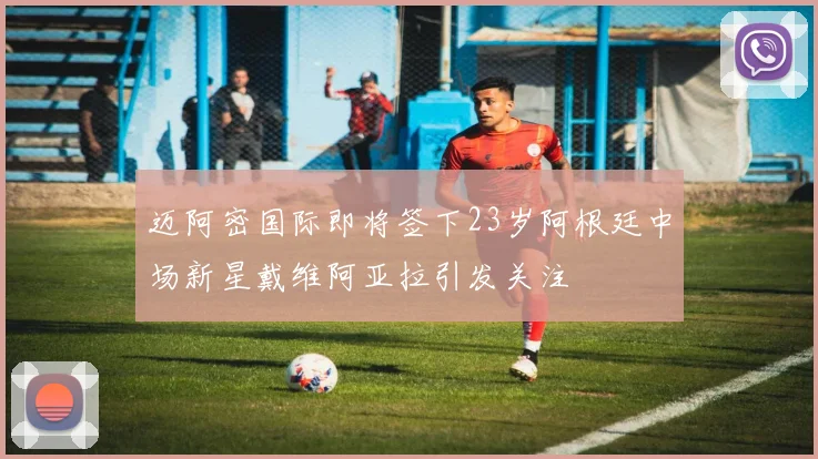 迈阿密国际即将签下23岁阿根廷中场新星戴维阿亚拉引发关注