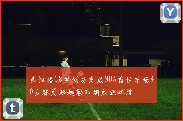 弗拉格18岁创历史成NBA首位单场40分球员超越勒布朗成就辉煌