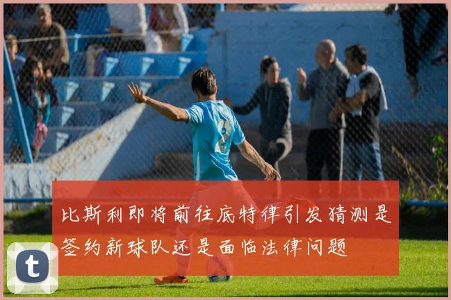 比斯利即将前往底特律引发猜测是签约新球队还是面临法律问题