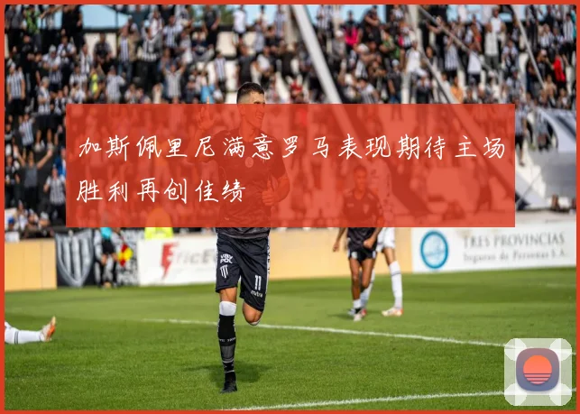 加斯佩里尼满意罗马表现期待主场胜利再创佳绩