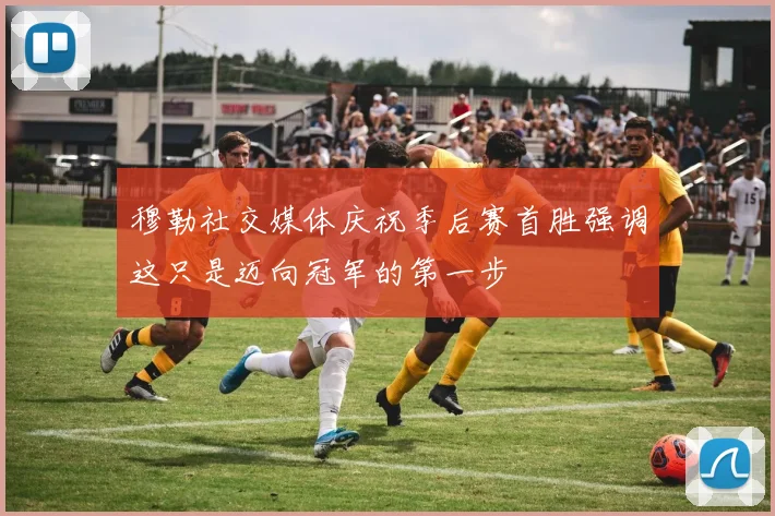 穆勒社交媒体庆祝季后赛首胜强调这只是迈向冠军的第一步