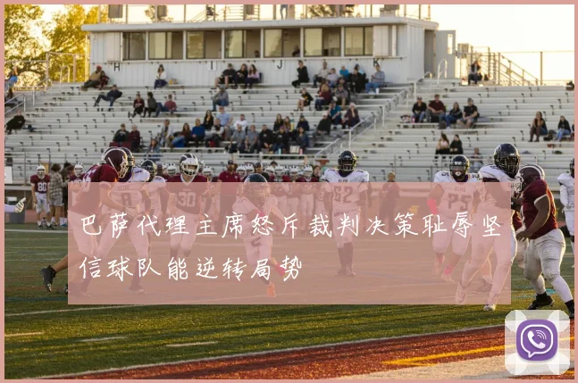巴萨代理主席怒斥裁判决策耻辱坚信球队能逆转局势