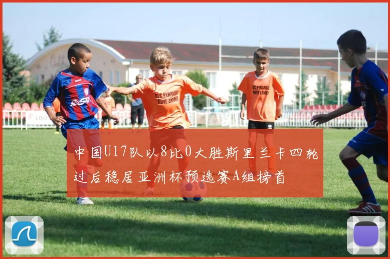 中国U17队以8比0大胜斯里兰卡四轮过后稳居亚洲杯预选赛A组榜首