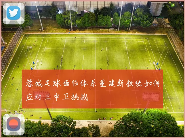 蓉城足球面临体系重建新教练如何应对三中卫挑战