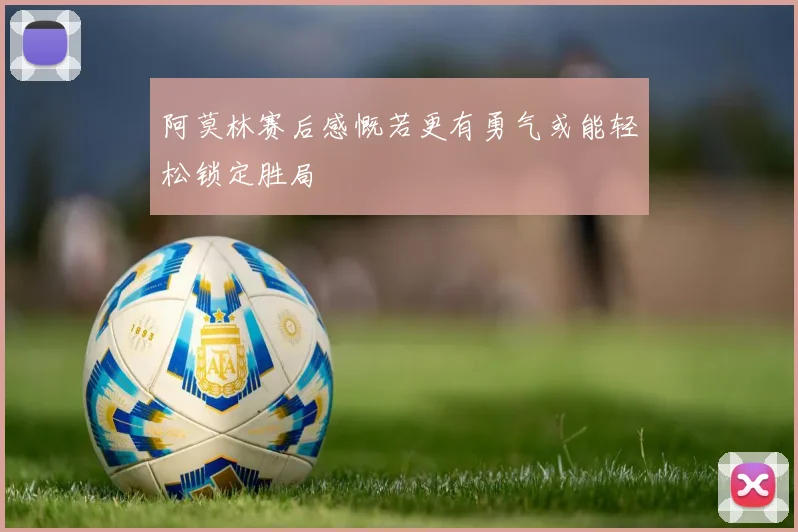 阿莫林赛后感慨若更有勇气或能轻松锁定胜局