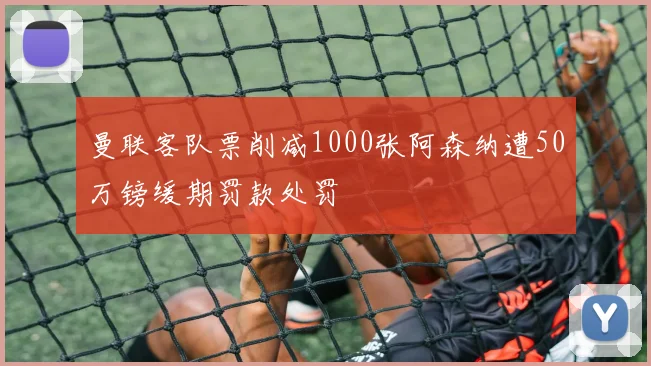 曼联客队票削减1000张阿森纳遭50万镑缓期罚款处罚