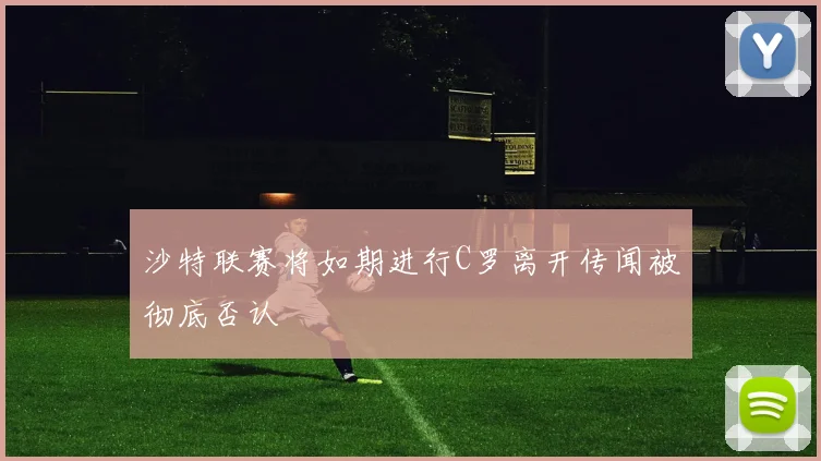 沙特联赛将如期进行C罗离开传闻被彻底否认
