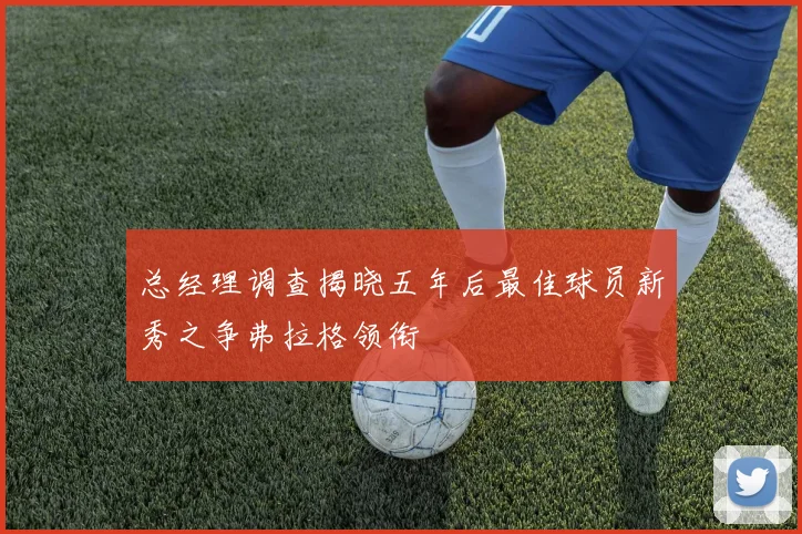 总经理调查揭晓五年后最佳球员新秀之争弗拉格领衔