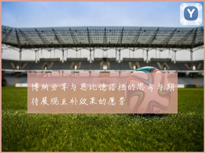 博纳分享与恩比德搭档的思考与期待展现互补效果的愿景